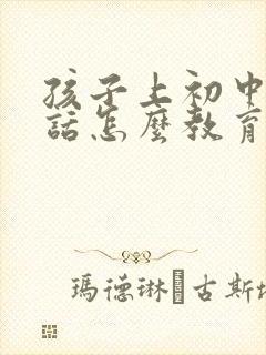 孩子上初中不听话怎么教育