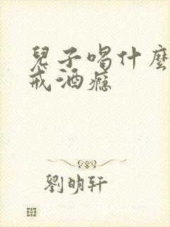 儿子喝什么可以戒酒瘾