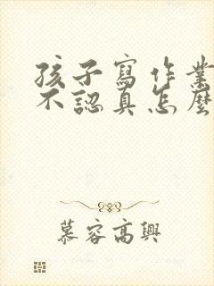 孩子写作业磨蹭不认真怎么办