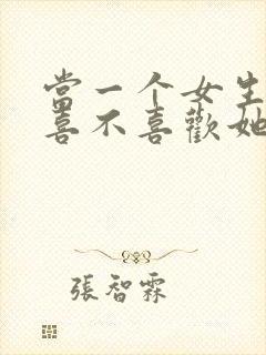 当一个女生问你喜不喜欢她