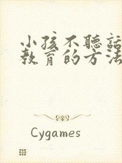 小孩不听话怎么教育的方法