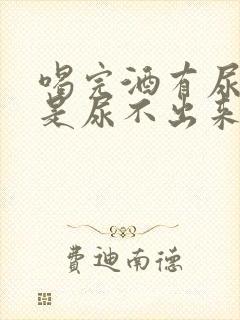 喝完酒有尿意但是尿不出来是什么原因