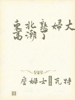 东北熟妇大叫我高潮了