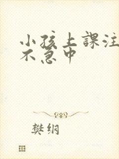 小孩上课注意力不急中