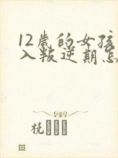 12岁的女孩进入叛逆期怎么办