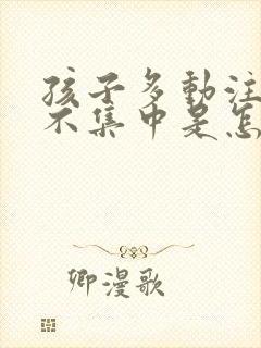 孩子多动注意力不集中是怎么回事