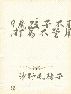 9岁孩子不听话,打骂不管用,怎么教育