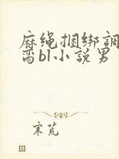 麻绳捆绑调教禁脔bl小说男男