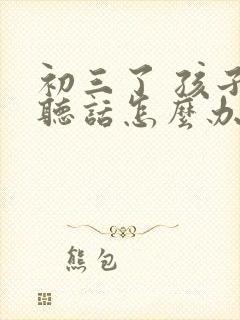 初三了 孩子不听话怎么办