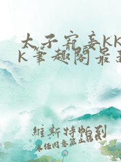 太子宠妾kkkk笔趣阁最新章节列表