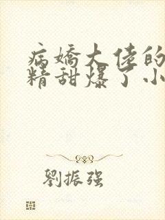 病娇大佬的小作精甜爆了小说