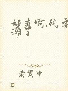 好爽啊,我要高潮了