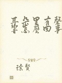 耳朵里有声音在响怎么回事