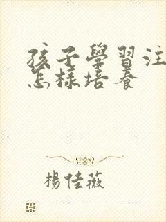 孩子学习注意力怎样培养