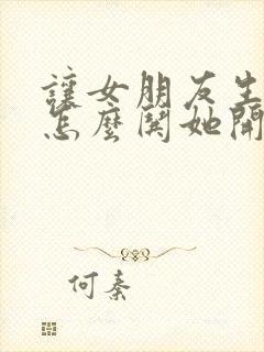 让女朋友生气了怎么哄她开心