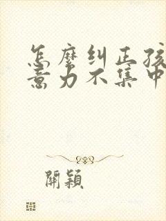 怎么纠正孩子注意力不集中