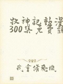 牧神记动漫1到300集免费观看