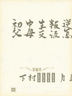 初中生叛逆不和父母交流怎么办