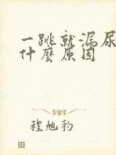 一跳就漏尿的是什么原因