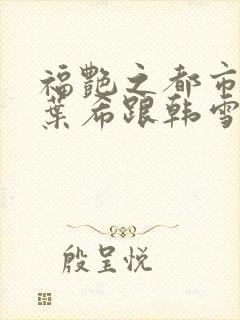 福艳之都市后宫叶希跟韩雪