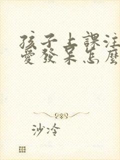 孩子上课注意力爱发呆怎么办