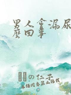 男人会漏尿是怎么回事