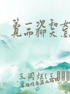 第一次和女孩子见面聊天怎么找话题