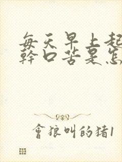 每天早上起床口干口苦是怎么回事