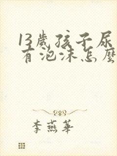 13岁孩子尿里有泡沫怎么回事