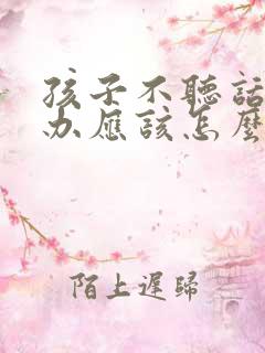 孩子不听话怎么办应该怎么教育