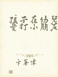 孩子在幼儿园总爱打小朋友怎么办