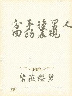 分手后男人想挽回的表现