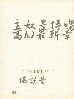 主奴晨侍喝尿(高h)最新章节更新时间