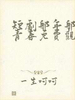 短剧那年那团那青春免费观看