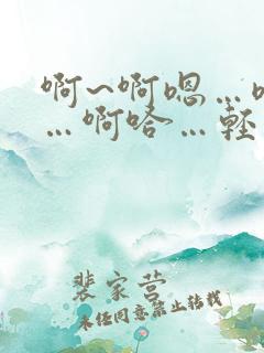 啊~啊嗯…嗯哈…啊哈…轻点~太~太深了