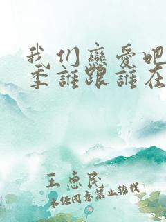 我们恋爱吧第6季谁跟谁在一起了