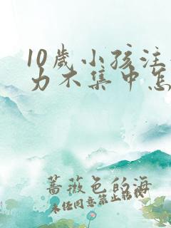 10岁小孩注意力不集中怎么办