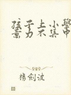 孩子上小学了注意力不集中怎么办