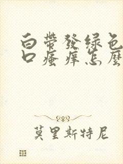 白带发绿色阴道口瘙痒怎么回事