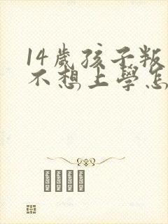 14岁孩子叛逆不想上学怎么办