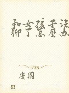 和女孩子没话题聊了怎么办