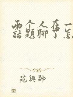 两个人在一起没话题聊了怎么办