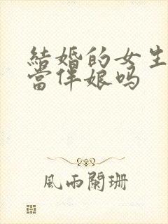 结婚的女生可以当伴娘吗