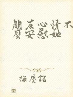 朋友心情不好怎么安慰她