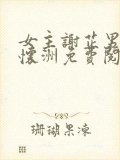 女主谢芷男主谢怀洲免费阅读