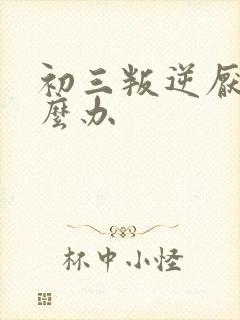 初三叛逆厌学怎么办