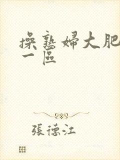 操熟妇大肥屁股一区