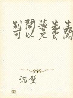 别闹薄先生哪里可以免费阅读