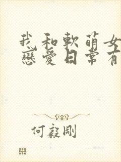 我和软萌女友的恋爱日常有声小说