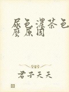 尿色浓茶色是什么原因